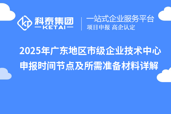 2025年廣東地區(qū)市級企業(yè)技術中心申報時間節(jié)點及所需準備材料詳解