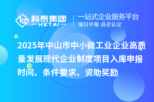 2025年中山市中小微工業(yè)企業(yè)高質(zhì)量發(fā)展現(xiàn)代企業(yè)制度項目入庫申報時間、條件要求、資助獎勵