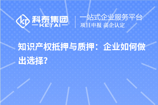 知識產(chǎn)權(quán)抵押與質(zhì)押：企業(yè)如何做出選擇？