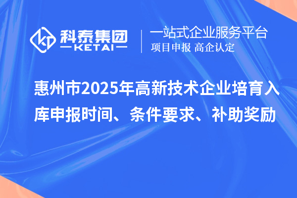 惠州市2025年高新技術(shù)企業(yè)培育入庫申報時間、條件要求、補助獎勵