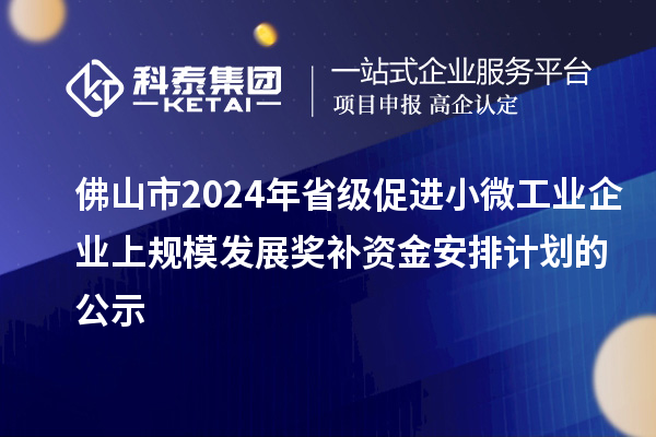 佛山市2024年省級促進小微工業(yè)企業(yè)上規(guī)模發(fā)展獎補資金安排計劃的公示