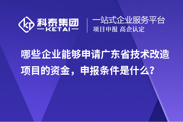 哪些企業(yè)能夠申請廣東省技術(shù)改造項(xiàng)目的資金，申報(bào)條件是什么？