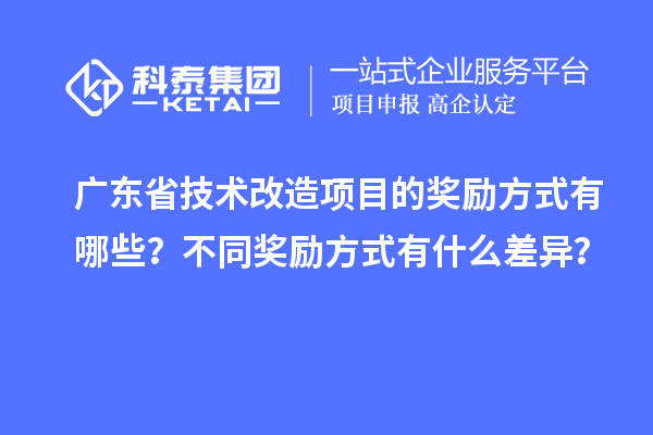 廣東省技術(shù)改造項(xiàng)目的獎(jiǎng)勵(lì)方式有哪些？不同獎(jiǎng)勵(lì)方式有什么差異？