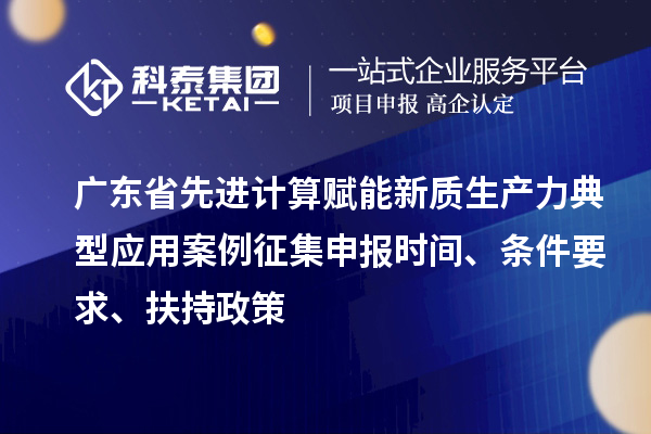 廣東省先進計算賦能新質(zhì)生產(chǎn)力典型應用案例征集申報時間、條件要求、扶持政策