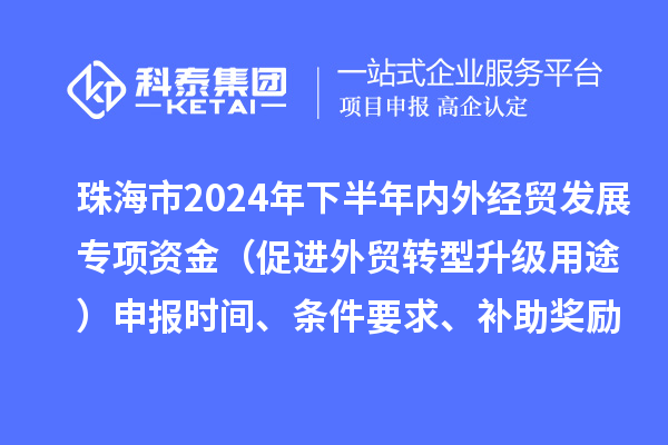 珠海市2024年下半年內(nèi)外經(jīng)貿(mào)發(fā)展專(zhuān)項(xiàng)資金（促進(jìn)外貿(mào)轉(zhuǎn)型升級(jí)用途）申報(bào)時(shí)間、條件要求、補(bǔ)助獎(jiǎng)勵(lì)