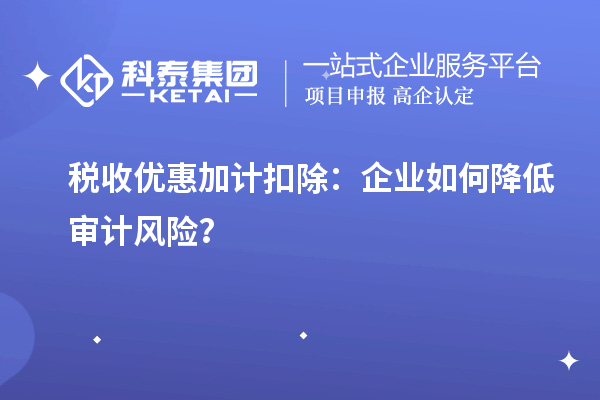 稅收優(yōu)惠加計扣除：企業(yè)如何降低審計風險？