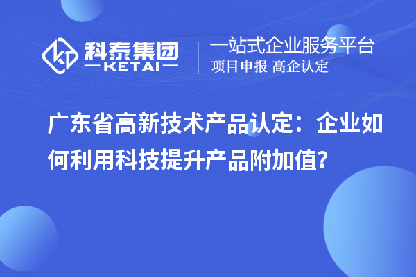 廣東省高新技術(shù)產(chǎn)品認(rèn)定：企業(yè)如何利用科技提升產(chǎn)品附加值？