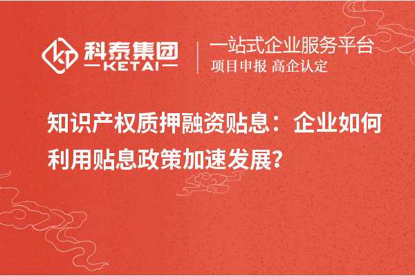 知識產(chǎn)權(quán)質(zhì)押融資貼息：企業(yè)如何利用貼息政策加速發(fā)展？