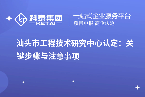 汕頭市工程技術(shù)研究中心認(rèn)定：關(guān)鍵步驟與注意事項(xiàng)