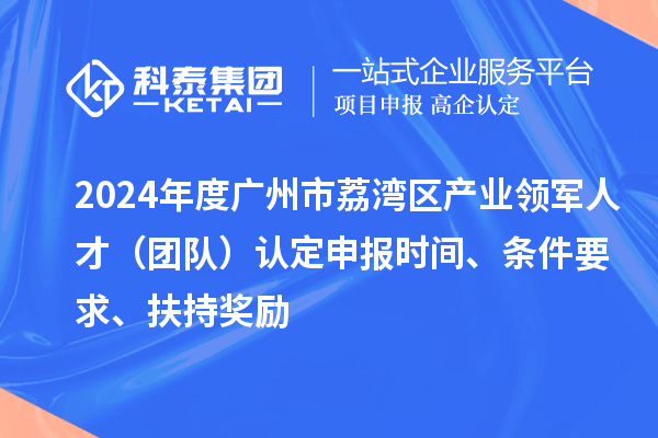 2024年度廣州市荔灣區(qū)產(chǎn)業(yè)領(lǐng)軍人才（團隊）認定申報時間、條件要求、扶持獎勵