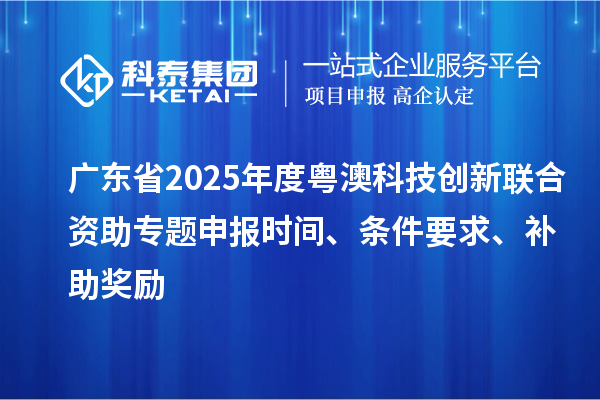 廣東省2025年度粵澳科技創(chuàng)新聯(lián)合資助專題申報時間、條件要求、補助獎勵