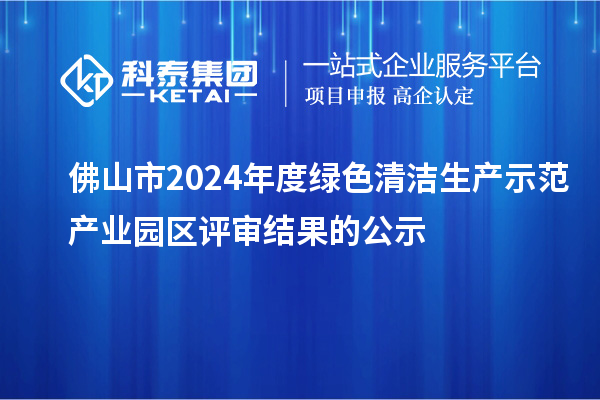 佛山市2024年度綠色清潔生產(chǎn)示范產(chǎn)業(yè)園區(qū)評審結(jié)果的公示