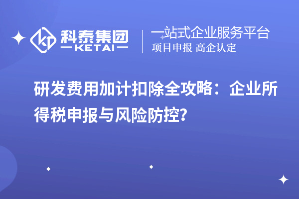 研發(fā)費用加計扣除全攻略：企業(yè)所得稅申報與風險防控？