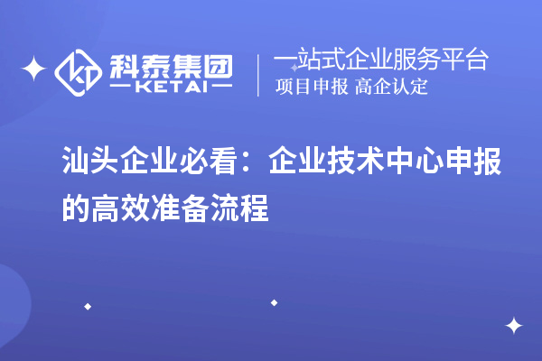 汕頭企業(yè)必看：企業(yè)技術(shù)中心申報(bào)的高效準(zhǔn)備流程