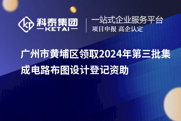 廣州市黃埔區(qū)領(lǐng)取2024年第三批集成電路布圖設(shè)計(jì)登記資助