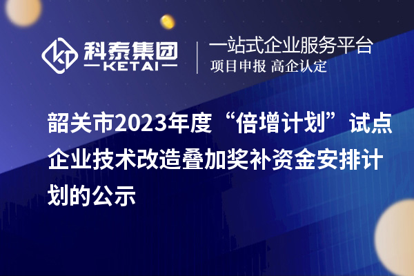 韶關(guān)市2023年度“倍增計(jì)劃”試點(diǎn)企業(yè)技術(shù)改造疊加獎(jiǎng)補(bǔ)資金安排計(jì)劃的公示