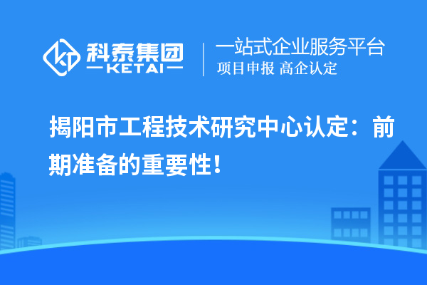 揭陽(yáng)市工程技術(shù)研究中心認(rèn)定：前期準(zhǔn)備的重要性！