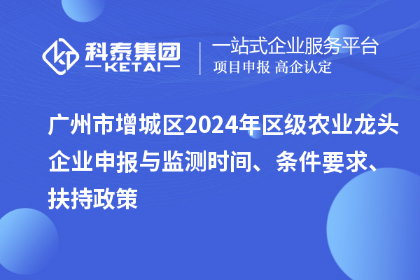 廣州市增城區(qū)2024年區(qū)級農(nóng)業(yè)龍頭企業(yè)申報與監(jiān)測時間、條件要求、扶持政策