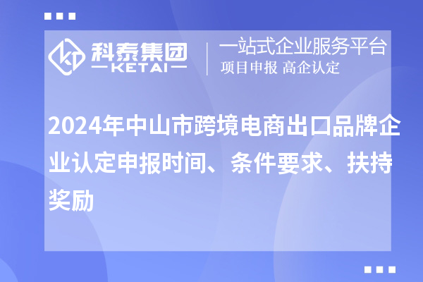 2024年中山市跨境電商出口品牌企業(yè)認(rèn)定申報(bào)時(shí)間、條件要求、扶持獎(jiǎng)勵(lì)