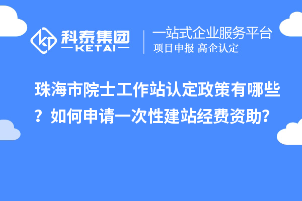 珠海市院士工作站認(rèn)定政策有哪些？如何申請一次性建站經(jīng)費資助？