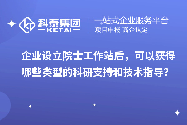 企業(yè)設(shè)立院士工作站后，可以獲得哪些類型的科研支持和技術(shù)指導(dǎo)？