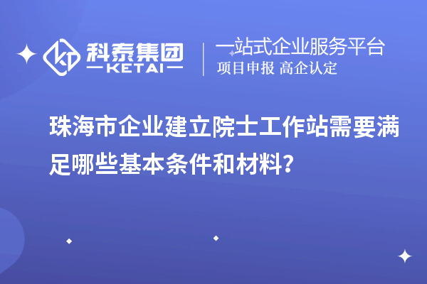 珠海市企業(yè)建立院士工作站需要滿足哪些基本條件和材料？