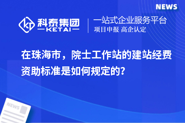 在珠海市，院士工作站的建站經(jīng)費(fèi)資助標(biāo)準(zhǔn)是如何規(guī)定的？