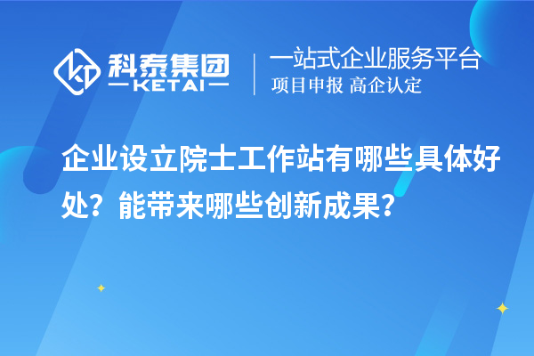 企業(yè)設(shè)立院士工作站有哪些具體好處？能帶來哪些創(chuàng)新成果？