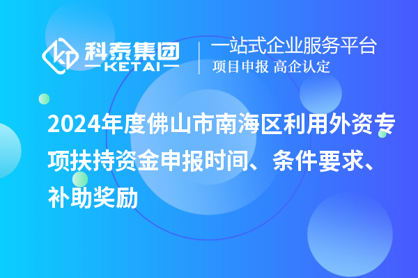 2024年度佛山市南海區(qū)利用外資專項(xiàng)扶持資金申報(bào)時(shí)間、條件要求、補(bǔ)助獎(jiǎng)勵(lì)