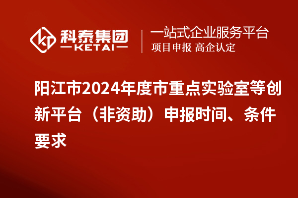 陽江市2024年度市重點(diǎn)實(shí)驗(yàn)室等創(chuàng)新平臺(tái)（非資助）申報(bào)時(shí)間、條件要求