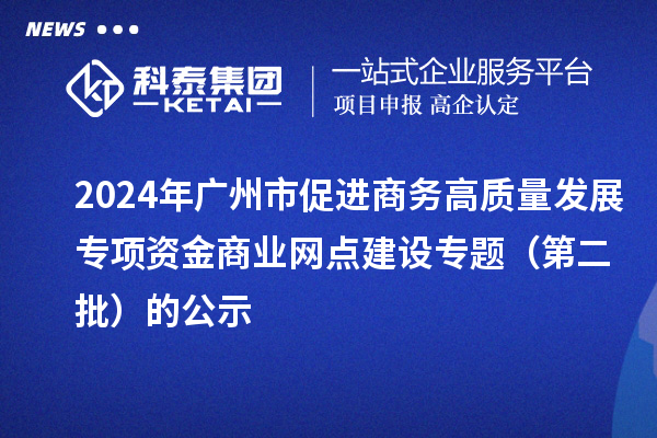 2024年廣州市促進(jìn)商務(wù)高質(zhì)量發(fā)展專項資金商業(yè)網(wǎng)點建設(shè)專題（第二批）的公示