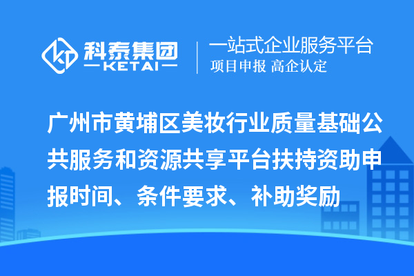 廣州市黃埔區(qū)美妝行業(yè)質量基礎公共服務和資源共享平臺扶持資助申報時間、條件要求、補助獎勵