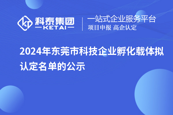 2024年東莞市科技企業(yè)孵化載體擬認(rèn)定名單的公示