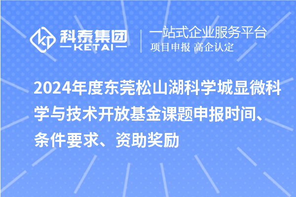 2024年度東莞松山湖科學(xué)城顯微科學(xué)與技術(shù)開(kāi)放基金課題申報(bào)時(shí)間、條件要求、資助獎(jiǎng)勵(lì)