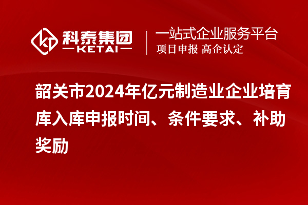 韶關市2024年億元制造業(yè)企業(yè)培育庫入庫申報時間、條件要求、補助獎勵