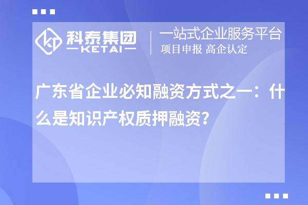 廣東省企業(yè)必知融資方式之一：什么是知識產(chǎn)權(quán)質(zhì)押融資？