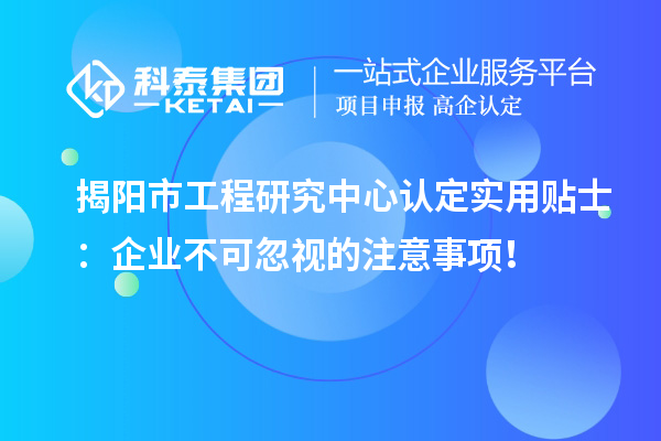 揭陽市工程研究中心認(rèn)定實用貼士：企業(yè)不可忽視的注意事項！