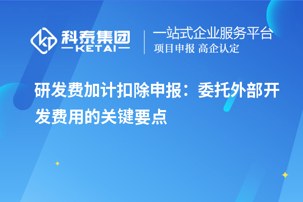 研發(fā)費加計扣除申報：委托外部開發(fā)費用的關(guān)鍵要點