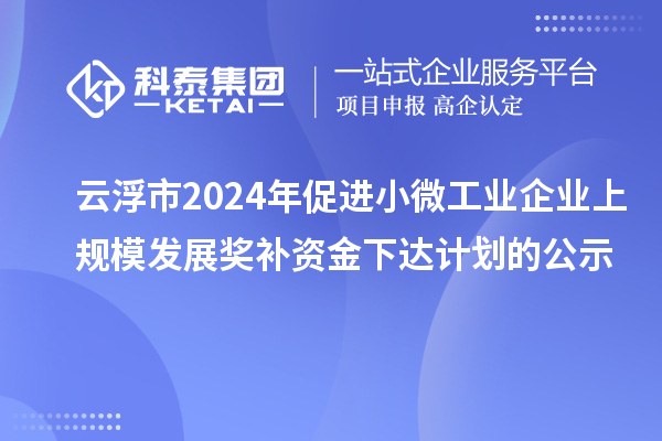 云浮市2024年促進小微工業(yè)企業(yè)上規(guī)模發(fā)展獎補資金下達計劃的公示