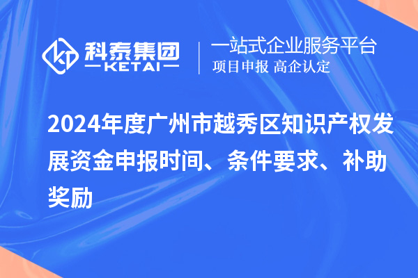 2024年度廣州市越秀區(qū)知識(shí)產(chǎn)權(quán)發(fā)展資金申報(bào)時(shí)間、條件要求、補(bǔ)助獎(jiǎng)勵(lì)