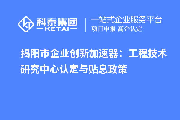 揭陽市企業(yè)創(chuàng)新加速器：工程技術研究中心認定與貼息政策