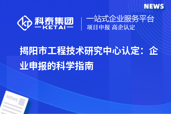 揭陽(yáng)市工程技術(shù)研究中心認(rèn)定：企業(yè)申報(bào)的科學(xué)指南