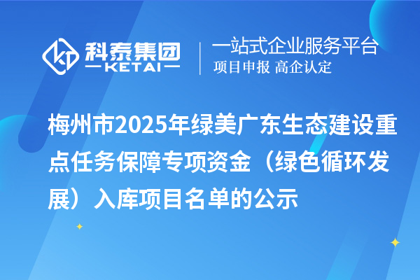 梅州市2025年綠美廣東生態(tài)建設(shè)重點(diǎn)任務(wù)保障專(zhuān)項(xiàng)資金（綠色循環(huán)發(fā)展）入庫(kù)項(xiàng)目名單的公示