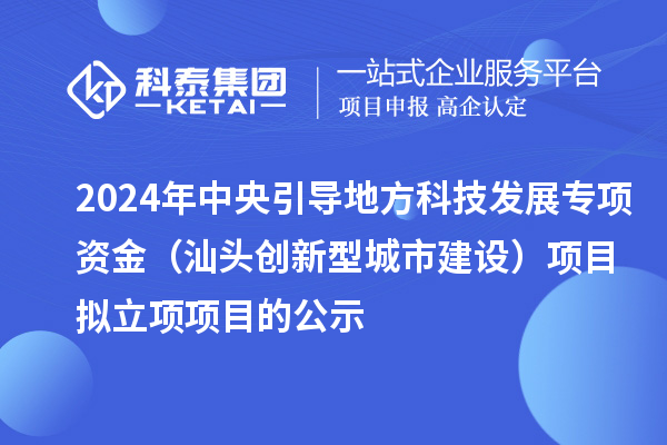 2024年中央引導地方科技發(fā)展專項資金（汕頭創(chuàng)新型城市建設）項目擬立項項目的公示