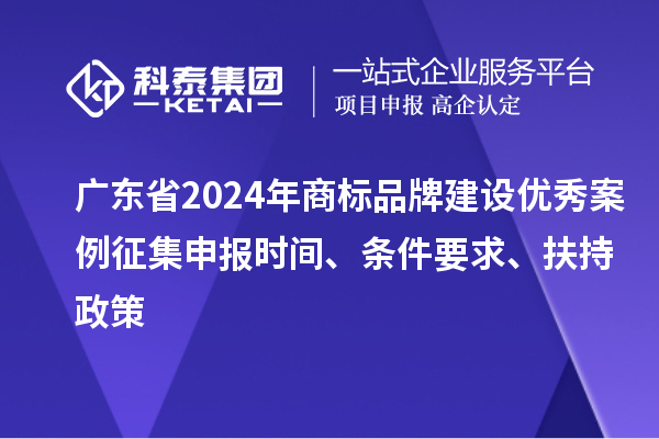 廣東省2024年商標(biāo)品牌建設(shè)優(yōu)秀案例征集申報(bào)時(shí)間、條件要求、扶持政策