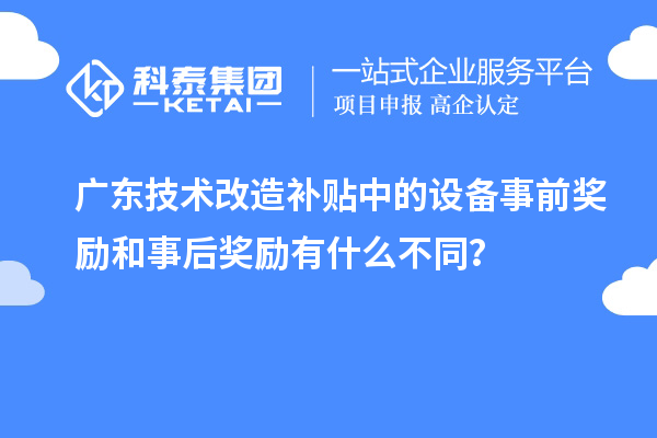 廣東技術(shù)改造補(bǔ)貼中的設(shè)備事前獎(jiǎng)勵(lì)和事后獎(jiǎng)勵(lì)有什么不同？