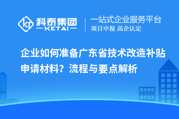 企業(yè)如何準(zhǔn)備廣東省技術(shù)改造補(bǔ)貼申請(qǐng)材料？流程與要點(diǎn)解析