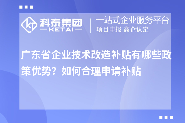 廣東省企業(yè)技術(shù)改造補(bǔ)貼有哪些政策優(yōu)勢(shì)？如何合理申請(qǐng)補(bǔ)貼