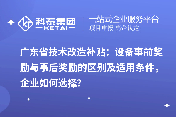 廣東省技術(shù)改造補(bǔ)貼：設(shè)備事前獎(jiǎng)勵(lì)與事后獎(jiǎng)勵(lì)的區(qū)別及適用條件，企業(yè)如何選擇？