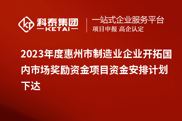 2023年度惠州市制造業(yè)企業(yè)開拓國(guó)內(nèi)市場(chǎng)獎(jiǎng)勵(lì)資金項(xiàng)目資金安排計(jì)劃下達(dá)